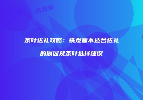 茶叶送礼攻略：铁观音不适合送礼的原因及茶叶选择建议