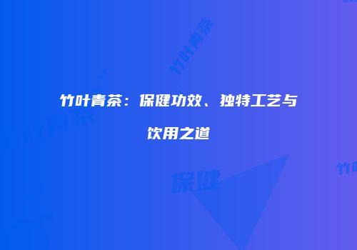 竹叶青茶：保健功效、独特工艺与饮用之道