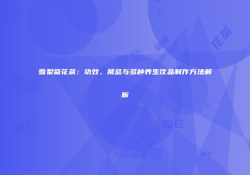 雪梨菊花茶：功效、禁忌与多种养生饮品制作方法解析