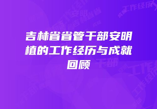 吉林省省管干部安明植的工作经历与成就回顾