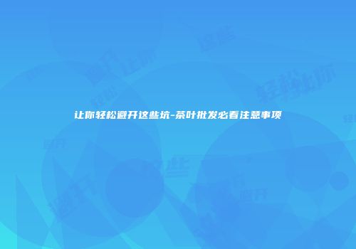 让你轻松避开这些坑-茶叶批发必看注意事项