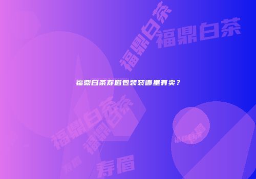 福鼎白茶寿眉包装袋哪里有卖？