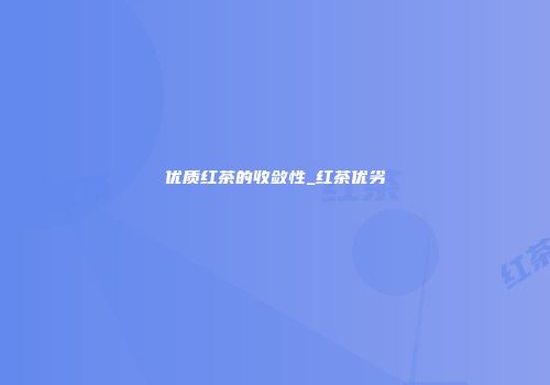 优质红茶的收敛性_红茶优劣
