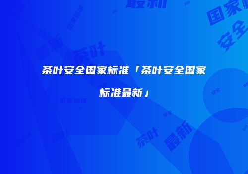 茶叶安全国家标准「茶叶安全国家标准最新」