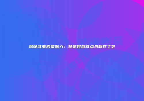 揭秘武夷岩茶魅力：慧苑岩茶特点与制作工艺
