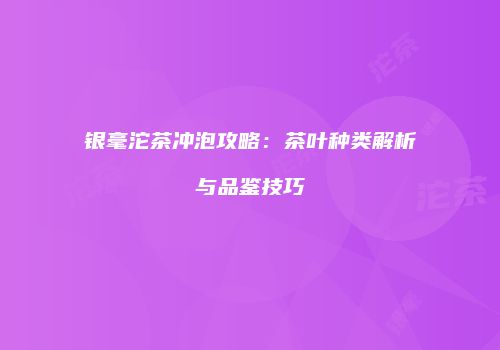 银毫沱茶冲泡攻略：茶叶种类解析与品鉴技巧