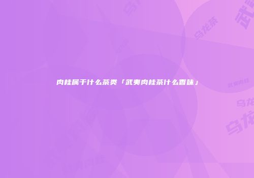 肉桂属于什么茶类「武夷肉桂茶什么香味」