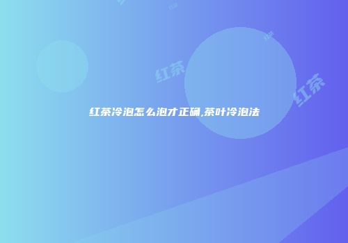 红茶冷泡怎么泡才正确,茶叶冷泡法