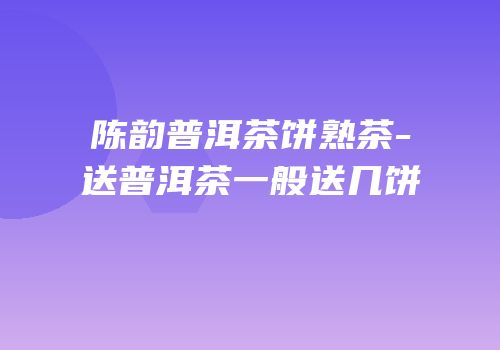 陈韵普洱茶饼熟茶-送普洱茶一般送几饼