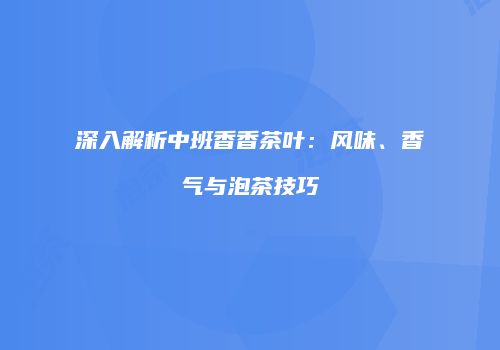 深入解析中班香香茶叶：风味、香气与泡茶技巧