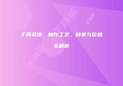 千两茶饼：制作工艺、种类与价格全解析