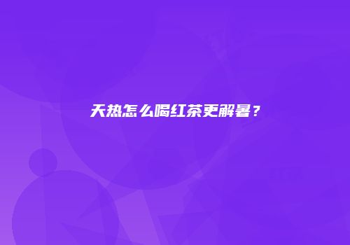天热怎么喝红茶更解暑？