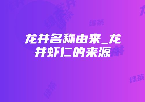 龙井名称由来_龙井虾仁的来源