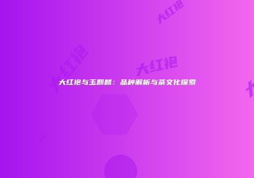大红袍与玉麒麟：品种解析与茶文化探索