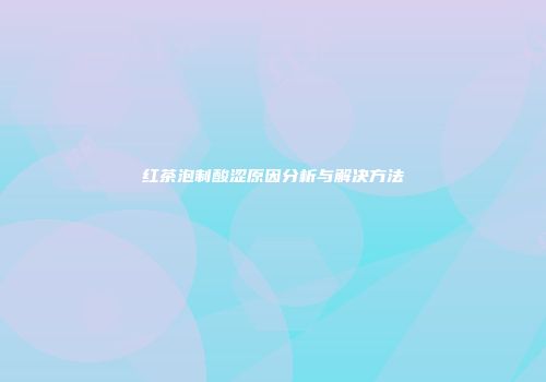 红茶泡制酸涩原因分析与解决方法