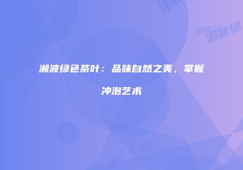 湘波绿色茶叶：品味自然之美，掌握冲泡艺术