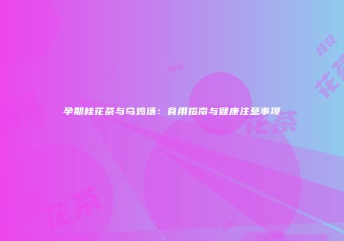 孕期桂花茶与乌鸡汤：食用指南与健康注意事项