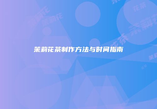 茉莉花茶制作方法与时间指南