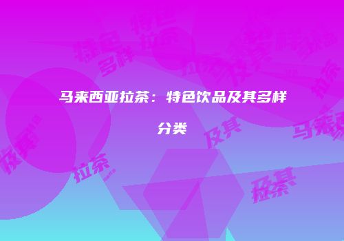 马来西亚拉茶：特色饮品及其多样分类
