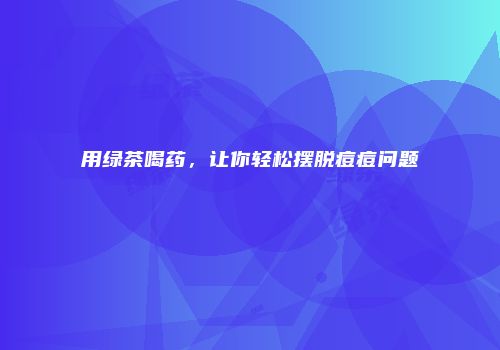用绿茶喝药，让你轻松摆脱痘痘问题