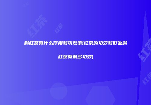 喝红茶有什么作用和功效(喝红茶的功效和好处喝红茶有很多功效)