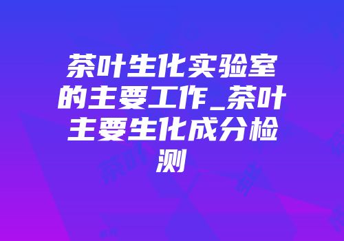 茶叶生化实验室的主要工作_茶叶主要生化成分检测