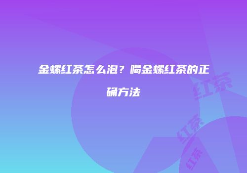 金螺红茶怎么泡？喝金螺红茶的正确方法