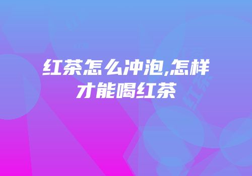 红茶怎么冲泡,怎样才能喝红茶