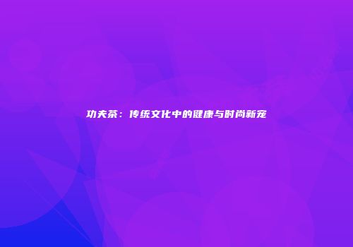 功夫茶：传统文化中的健康与时尚新宠
