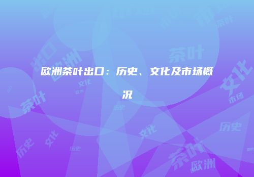 欧洲茶叶出口：历史、文化及市场概况