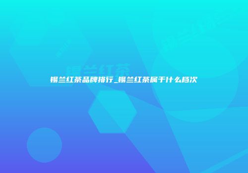 锡兰红茶品牌排行_锡兰红茶属于什么档次