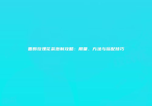 香醇玫瑰花茶泡制攻略：用量、方法与搭配技巧