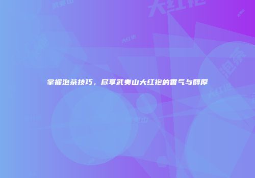掌握泡茶技巧，尽享武夷山大红袍的香气与醇厚