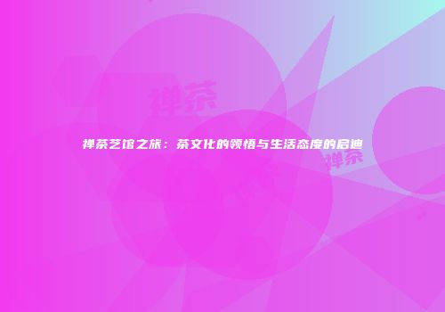 禅茶艺馆之旅：茶文化的领悟与生活态度的启迪