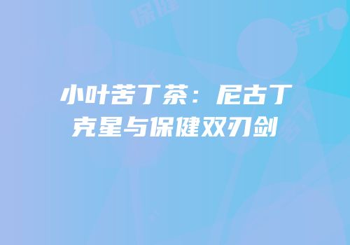 小叶苦丁茶：尼古丁克星与保健双刃剑