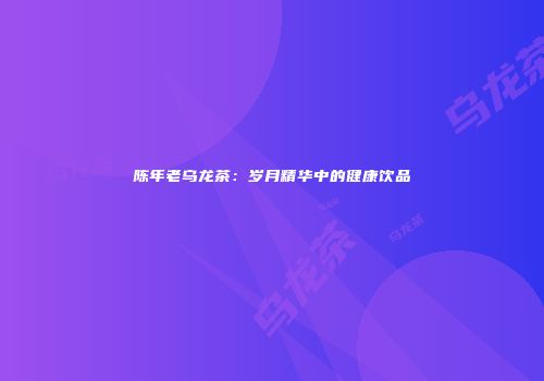 陈年老乌龙茶：岁月精华中的健康饮品