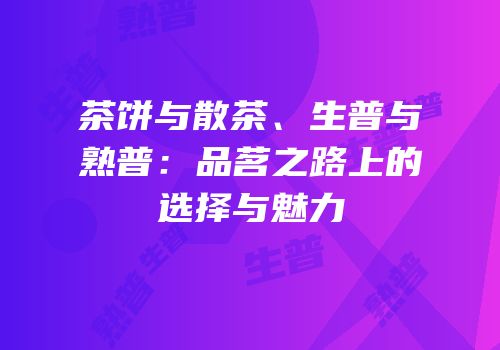 茶饼与散茶、生普与熟普：品茗之路上的选择与魅力