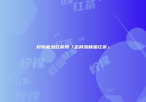 柠檬能泡红茶吗「怎样泡蜂蜜红茶」