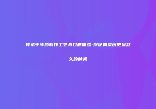 传承千年的制作工艺与口感体验-探秘黄茶历史最悠久的种类