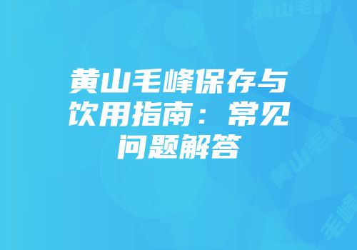黄山毛峰保存与饮用指南：常见问题解答