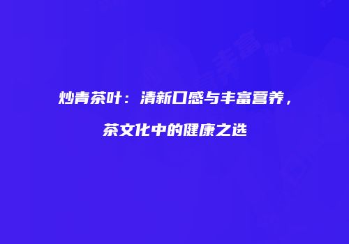 炒青茶叶：清新口感与丰富营养，茶文化中的健康之选