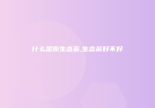 什么是原生态茶,生态茶好不好