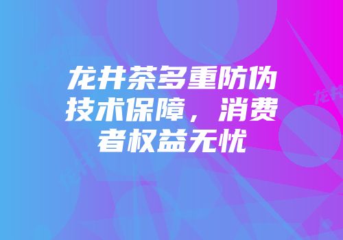 龙井茶多重防伪技术保障，消费者权益无忧