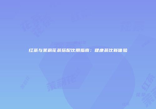 红茶与茉莉花茶搭配饮用指南：健康茶饮新体验