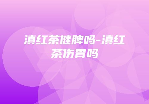 滇红茶健脾吗-滇红茶伤胃吗