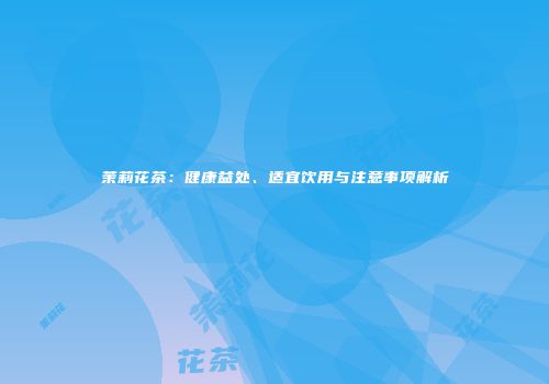 茉莉花茶：健康益处、适宜饮用与注意事项解析