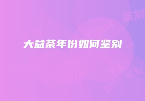 大益茶年份如何鉴别