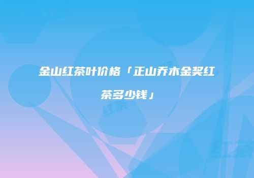 金山红茶叶价格「正山乔木金奖红茶多少钱」