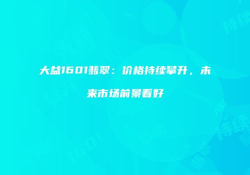 大益1601翡翠：价格持续攀升，未来市场前景看好