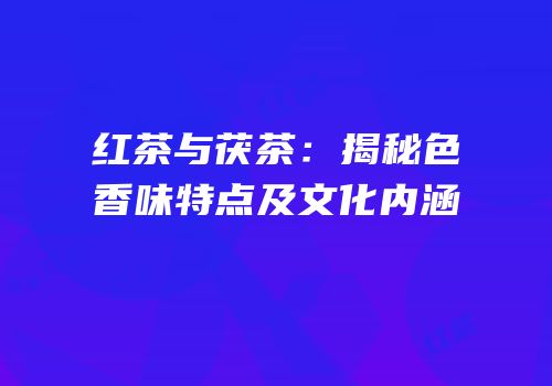 红茶与茯茶：揭秘色香味特点及文化内涵